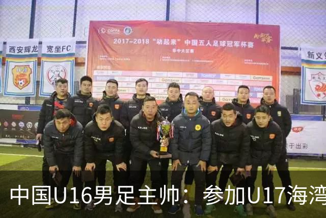 中国U16男足主帅：参加U17海湾杯是宝贵的锻炼机会