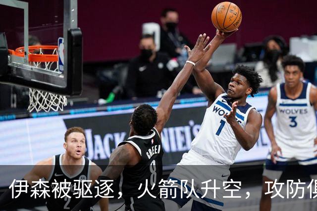 伊森被驱逐，火箭队升空，攻防俱佳击溃独行侠，范乔丹回归引质变