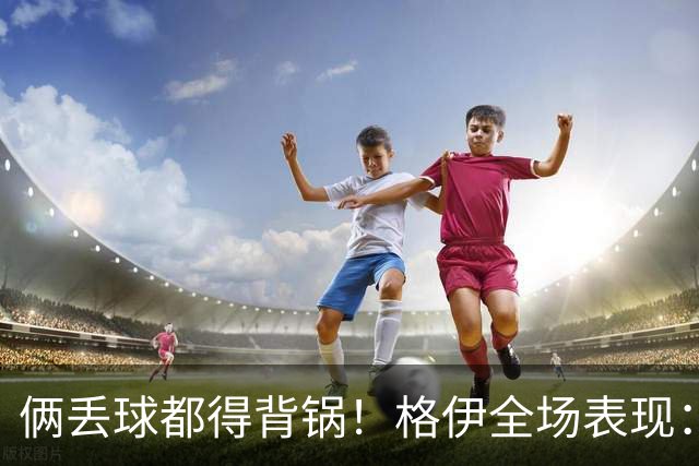 俩丢球都得背锅！格伊全场表现：被前田大然生吃+鲁莽放铲送点
