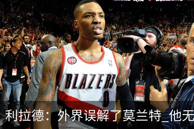 利拉德：外界误解了莫兰特 他无私也懂球&和他搭档我压力小了很多