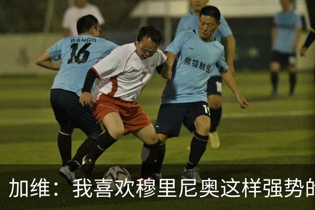 加维：我喜欢穆里尼奥这样强势的教练，他的言论不会让我困扰