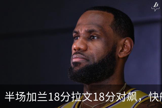 半场加兰18分拉文18分对飙，快船领先国王7分