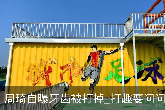 周琦自曝牙齿被打掉 打趣要问问“云总”算不算工伤？