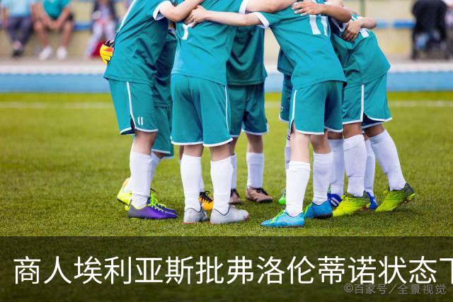 商人埃利亚斯批弗洛伦蒂诺状态下滑：再这样下去他会变成个梗