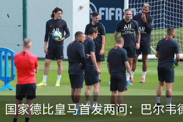 国家德比皇马首发两问：巴尔韦德踢哪 中卫用谁