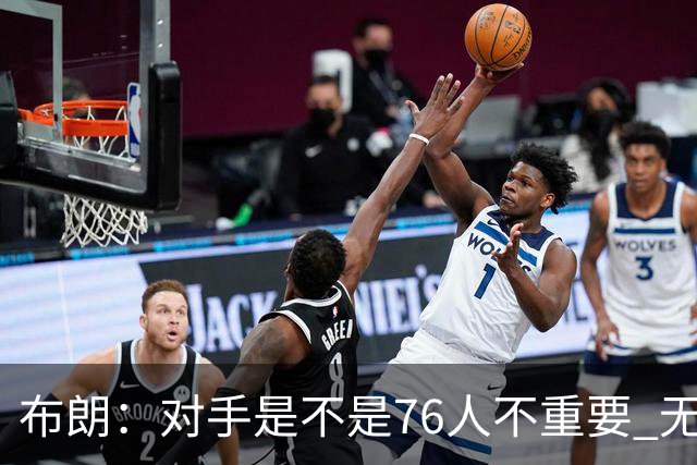 布朗：对手是不是76人不重要 无论是谁都应该以正确的方式去打