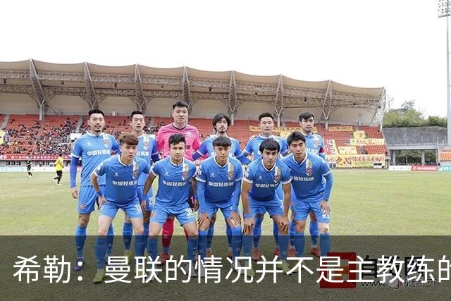 希勒：曼联的情况并不是主教练的错，这家俱乐部的内部问题严重