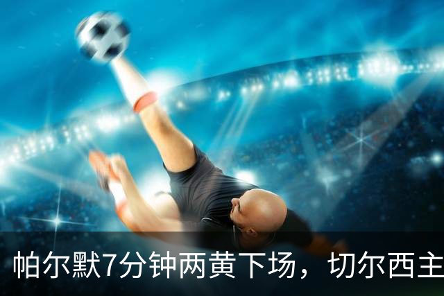 帕尔默7分钟两黄下场，切尔西主场0比2崩盘