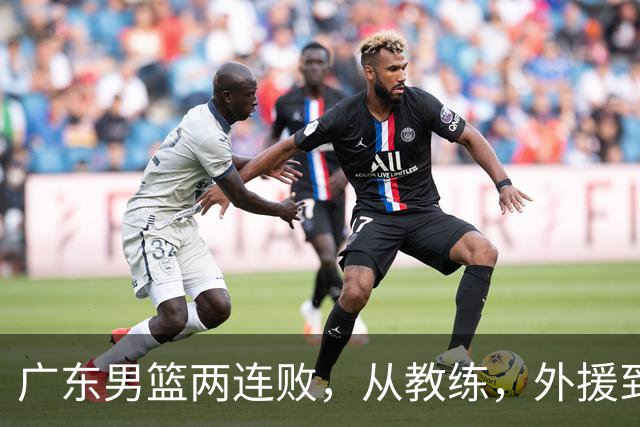 广东男篮两连败，从教练，外援到国内球员都有问题，季后赛不容易