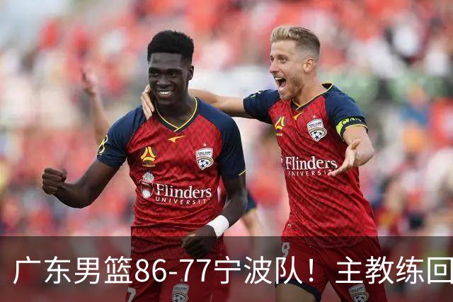 广东男篮86-77宁波队！主教练回应，胡明轩表态，将对阵上海男篮