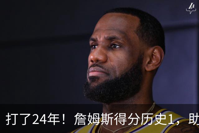 打了24年！詹姆斯得分历史1，助攻历史第4，那篮板盖帽和抢断呢？