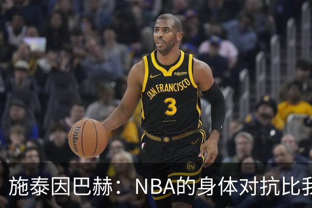 施泰因巴赫：NBA的身体对抗比我过去经历过的任何比赛都更激烈