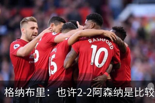 格纳布里：也许2-2阿森纳是比较公平的 防守反击绝不是我们风格