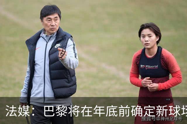 法媒：巴黎将在年底前确定新球场地点，三处选址仍在考虑中