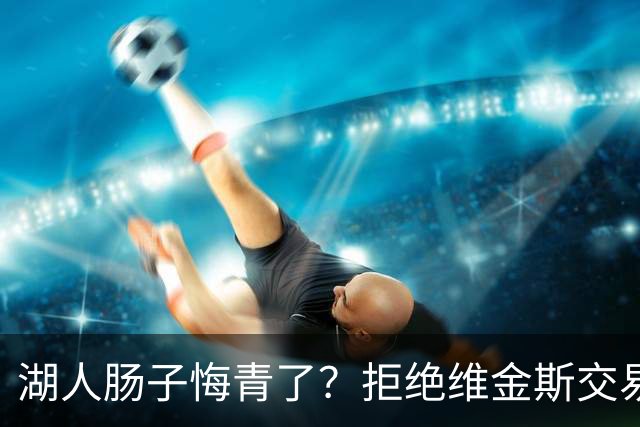 湖人肠子悔青了？拒绝维金斯交易，两个筹码全白送！首轮签也没了