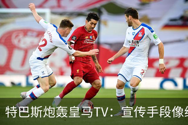 特巴斯炮轰皇马TV：宣传手段像纳粹，反复播放自己受害画面