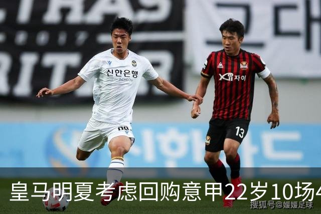 皇马明夏考虑回购意甲22岁10场4球5助8000万欧中场