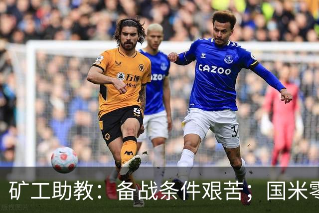 矿工助教：备战条件艰苦；国米零分无法反映真实实力
