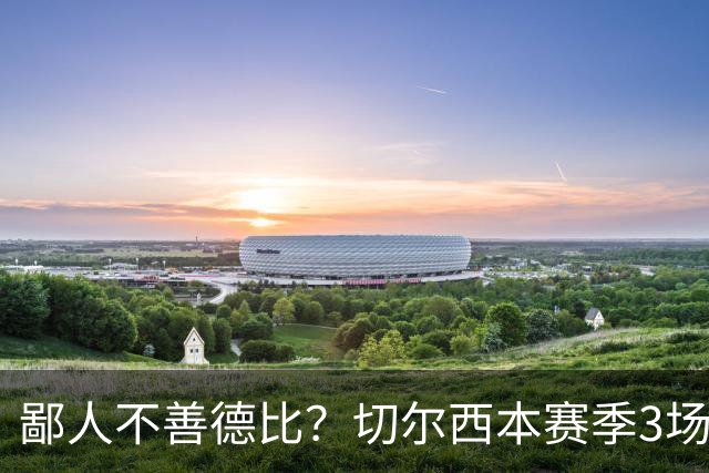 鄙人不善德比？切尔西本赛季3场失利均为输给伦敦对手