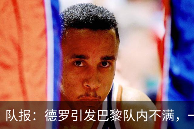 队报：德罗引发巴黎队内不满，一些人认为他享受优待