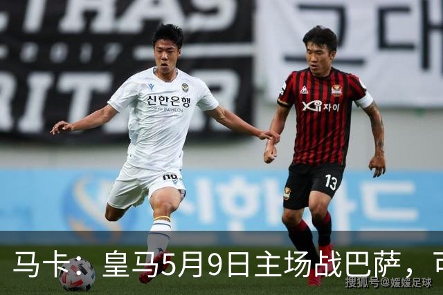 马卡：皇马5月9日主场战巴萨，可能直接决定西甲冠军