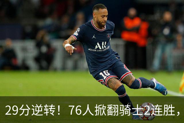 29分逆转！76人掀翻骑士2连胜，勒布朗17+10+5马克西32分6助攻