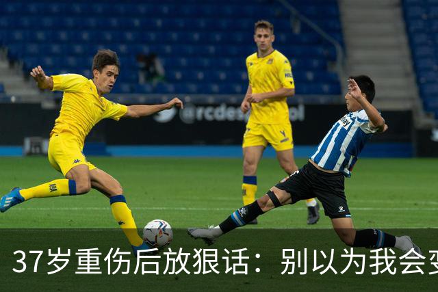 37岁重伤后放狠话：别以为我会变成废柴球员