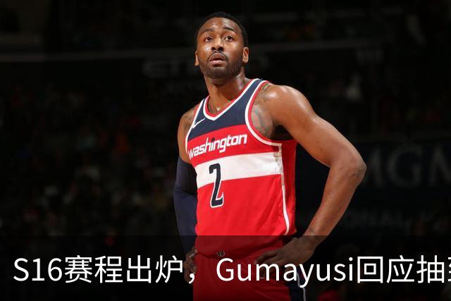 S16赛程出炉，Gumayusi回应抽到BLG，网友爆料：xun和viper爆了