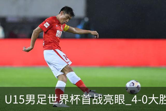 U15男足世界杯首战亮眼 4-0大胜中非彰显希望