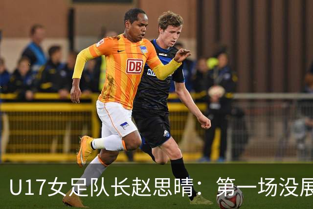 U17女足队长赵思晴：第一场没展现自己水平，马导鼓励我们放轻松
